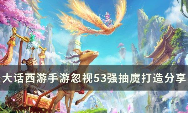 《大话西游手游》忽略强抽魔如何打造？忽略53强抽魔打造分享与入坑玩法大全