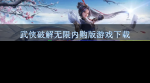 武侠破解无限内购版游戏排名 好玩的武侠类破解手游