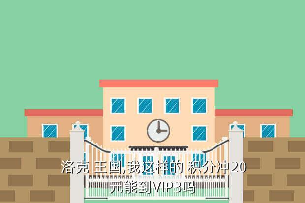  洛克 王国，我这样的 积分冲20元能到VIP3吗